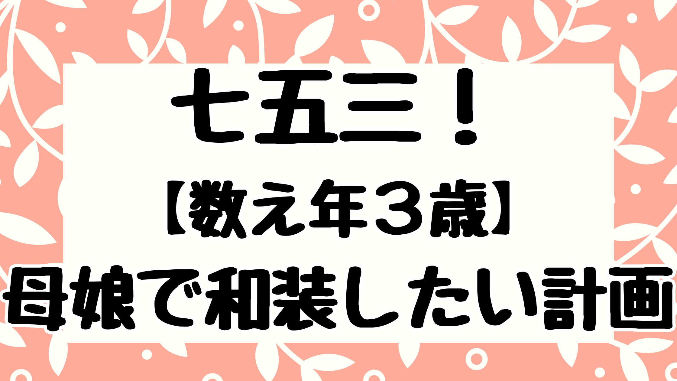 七五三！3歳母娘で和装したい